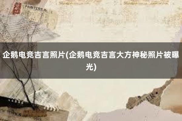 企鹅电竞吉言照片(企鹅电竞吉言大方神秘照片被曝光)