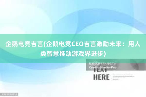 企鹅电竞吉言(企鹅电竞CEO吉言激励未来：用人类智慧推动游戏界进步)