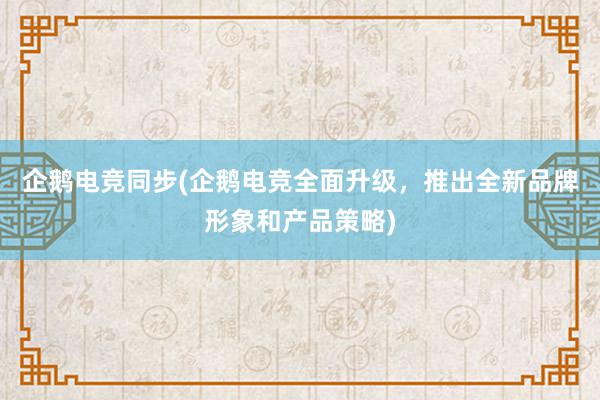 企鹅电竞同步(企鹅电竞全面升级，推出全新品牌形象和产品策略)