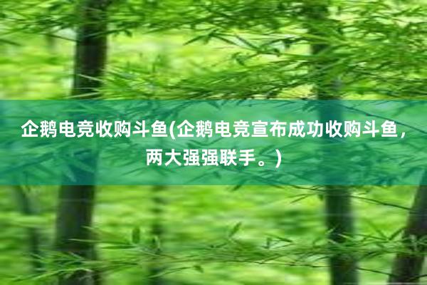 企鹅电竞收购斗鱼(企鹅电竞宣布成功收购斗鱼，两大强强联手。)