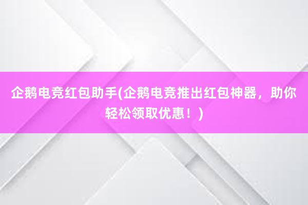 企鹅电竞红包助手(企鹅电竞推出红包神器，助你轻松领取优惠！)