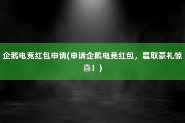 企鹅电竞红包申请(申请企鹅电竞红包，赢取豪礼惊喜！)