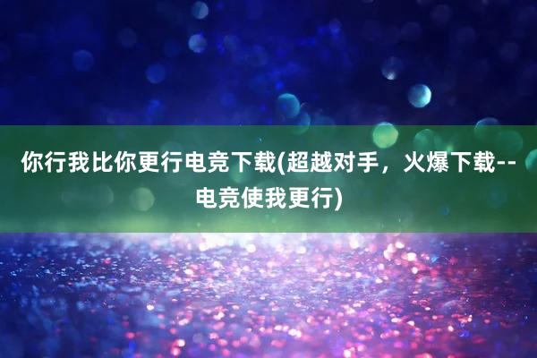 你行我比你更行电竞下载(超越对手，火爆下载--电竞使我更行)