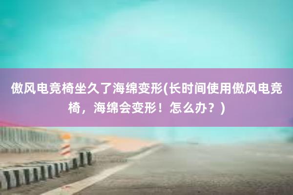 傲风电竞椅坐久了海绵变形(长时间使用傲风电竞椅，海绵会变形！怎么办？)