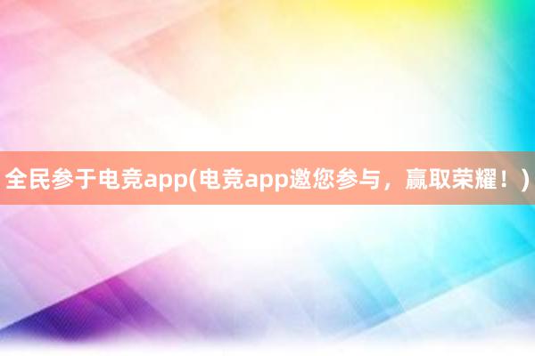 全民参于电竞app(电竞app邀您参与，赢取荣耀！)