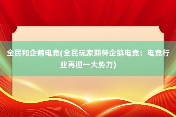 全民和企鹅电竞(全民玩家期待企鹅电竞：电竞行业再迎一大势力)