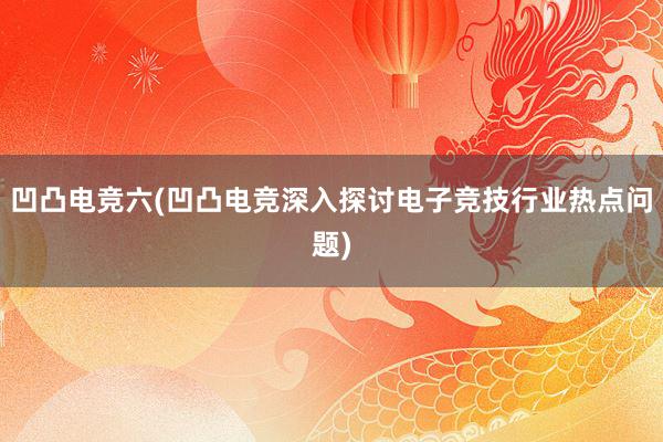 凹凸电竞六(凹凸电竞深入探讨电子竞技行业热点问题)