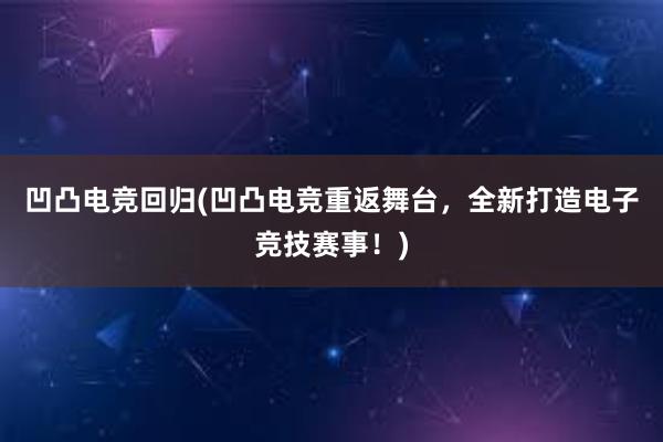 凹凸电竞回归(凹凸电竞重返舞台，全新打造电子竞技赛事！)