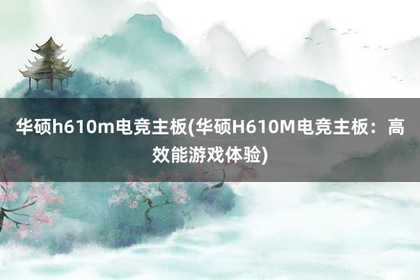 华硕h610m电竞主板(华硕H610M电竞主板：高效能游戏体验)