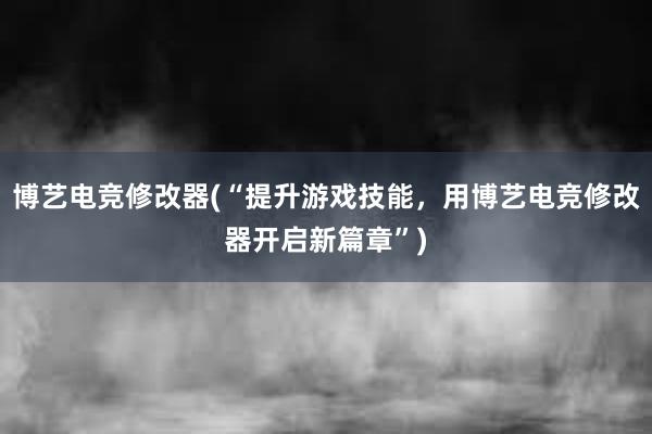 博艺电竞修改器(“提升游戏技能，用博艺电竞修改器开启新篇章”)