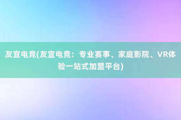 友宜电竞(友宜电竞：专业赛事、家庭影院、VR体验一站式加盟平台)