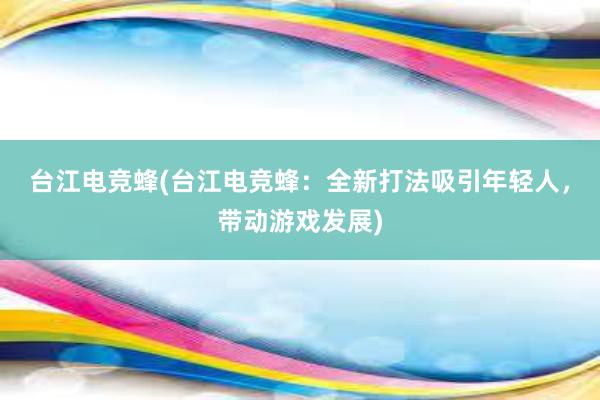 台江电竞蜂(台江电竞蜂：全新打法吸引年轻人，带动游戏发展)