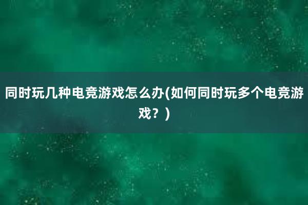 同时玩几种电竞游戏怎么办(如何同时玩多个电竞游戏？)