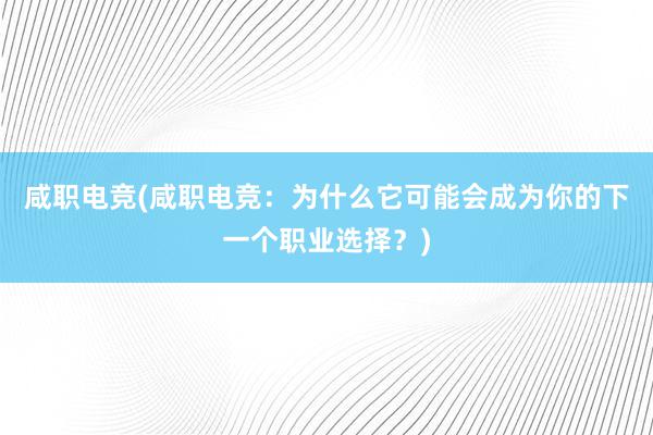 咸职电竞(咸职电竞：为什么它可能会成为你的下一个职业选择？)