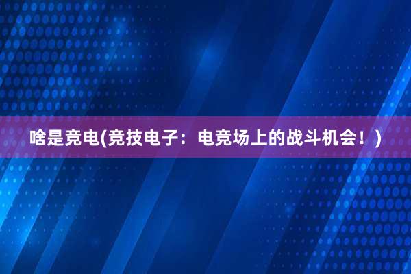 啥是竞电(竞技电子：电竞场上的战斗机会！)