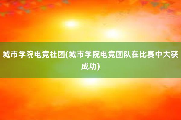 城市学院电竞社团(城市学院电竞团队在比赛中大获成功)