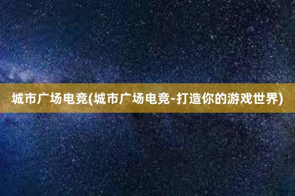 城市广场电竞(城市广场电竞-打造你的游戏世界)