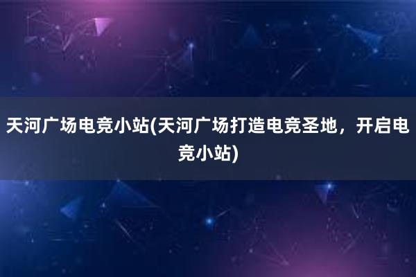 天河广场电竞小站(天河广场打造电竞圣地，开启电竞小站)