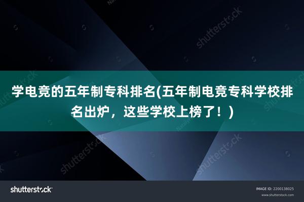 学电竞的五年制专科排名(五年制电竞专科学校排名出炉，这些学校上榜了！)