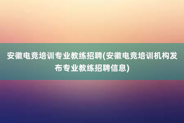 安徽电竞培训专业教练招聘(安徽电竞培训机构发布专业教练招聘信息)