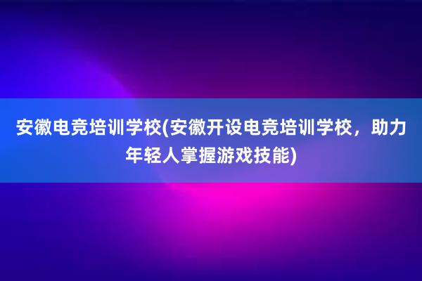 安徽电竞培训学校(安徽开设电竞培训学校，助力年轻人掌握游戏技能)