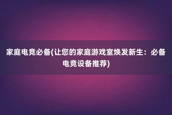 家庭电竞必备(让您的家庭游戏室焕发新生：必备电竞设备推荐)