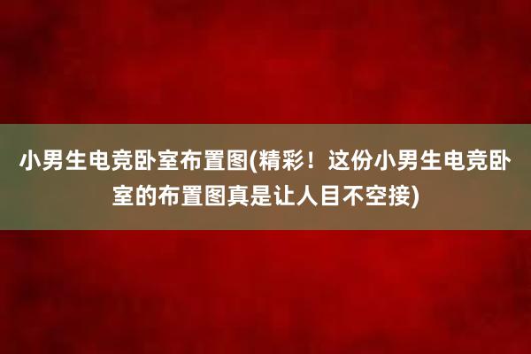 小男生电竞卧室布置图(精彩！这份小男生电竞卧室的布置图真是让人目不空接)