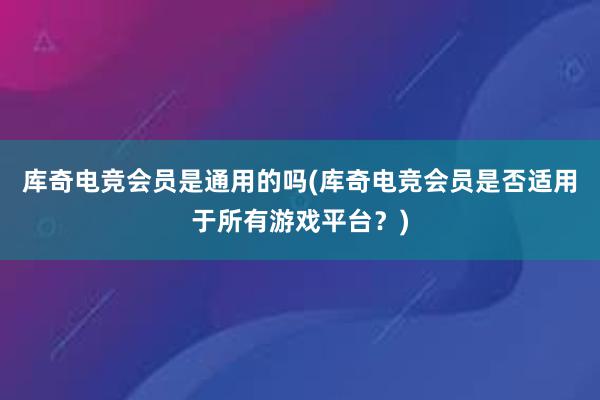 库奇电竞会员是通用的吗(库奇电竞会员是否适用于所有游戏平台？)