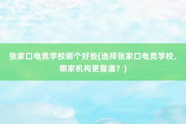 张家口电竞学校哪个好些(选择张家口电竞学校，哪家机构更靠谱？)