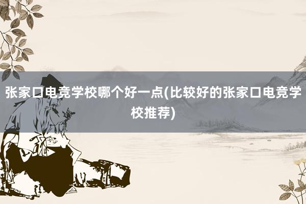 张家口电竞学校哪个好一点(比较好的张家口电竞学校推荐)