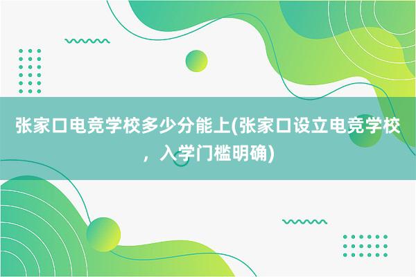 张家口电竞学校多少分能上(张家口设立电竞学校，入学门槛明确)