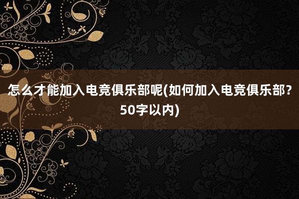 怎么才能加入电竞俱乐部呢(如何加入电竞俱乐部？50字以内)