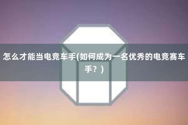 怎么才能当电竞车手(如何成为一名优秀的电竞赛车手？)