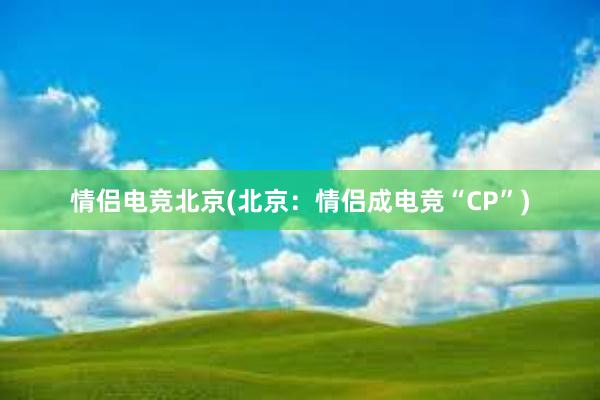 情侣电竞北京(北京：情侣成电竞“CP”)