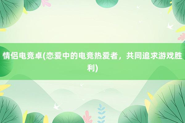 情侣电竞卓(恋爱中的电竞热爱者，共同追求游戏胜利)