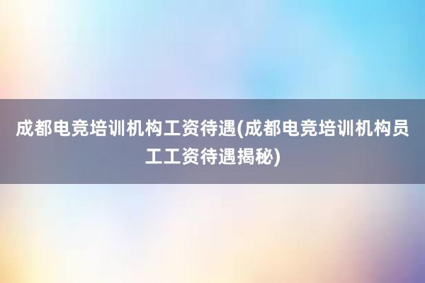 成都电竞培训机构工资待遇(成都电竞培训机构员工工资待遇揭秘)