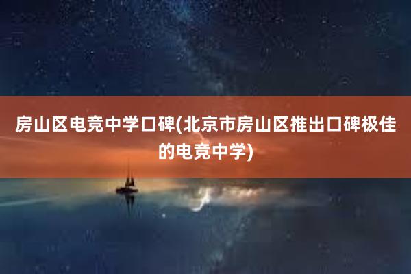 房山区电竞中学口碑(北京市房山区推出口碑极佳的电竞中学)