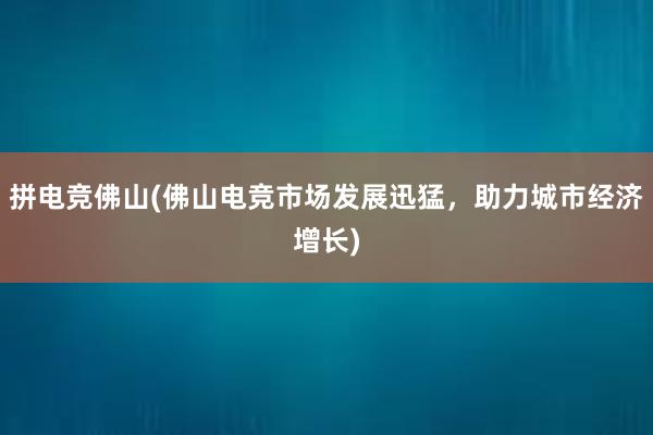 拼电竞佛山(佛山电竞市场发展迅猛，助力城市经济增长)