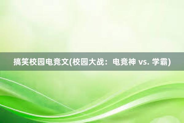 搞笑校园电竞文(校园大战：电竞神 vs. 学霸)