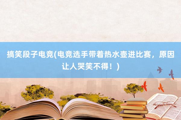 搞笑段子电竞(电竞选手带着热水壶进比赛，原因让人哭笑不得！)