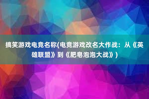 搞笑游戏电竞名称(电竞游戏改名大作战：从《英雄联盟》到《肥皂泡泡大战》)