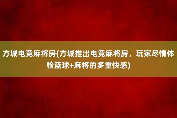 方城电竞麻将房(方城推出电竞麻将房，玩家尽情体验篮球+麻将的多重快感)