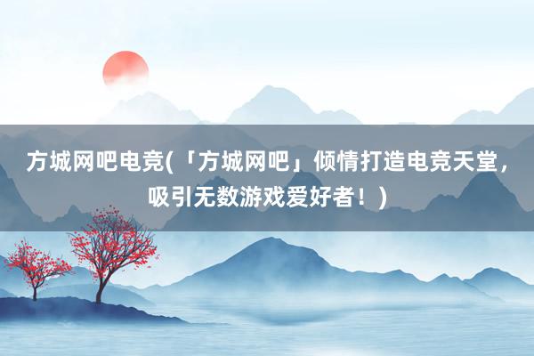 方城网吧电竞(「方城网吧」倾情打造电竞天堂，吸引无数游戏爱好者！)