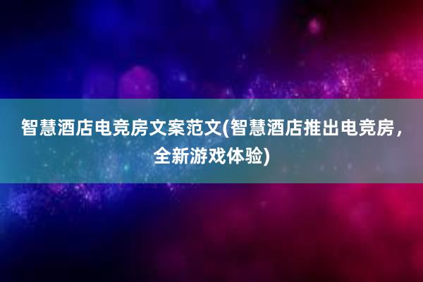 智慧酒店电竞房文案范文(智慧酒店推出电竞房，全新游戏体验)