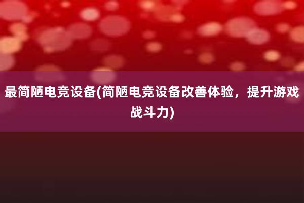 最简陋电竞设备(简陋电竞设备改善体验，提升游戏战斗力)