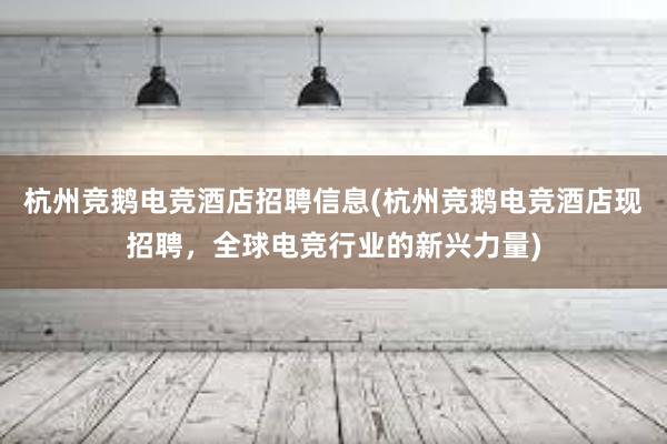 杭州竞鹅电竞酒店招聘信息(杭州竞鹅电竞酒店现招聘，全球电竞行业的新兴力量)