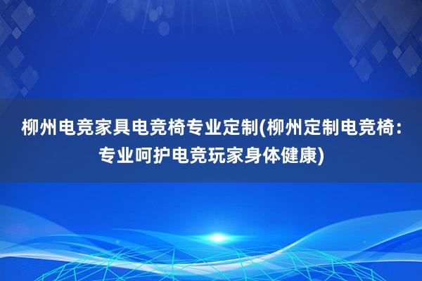 柳州电竞家具电竞椅专业定制(柳州定制电竞椅：专业呵护电竞玩家身体健康)