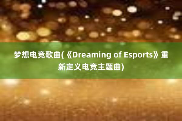 梦想电竞歌曲(《Dreaming of Esports》重新定义电竞主题曲)