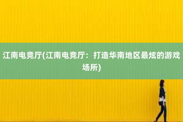 江南电竞厅(江南电竞厅：打造华南地区最炫的游戏场所)