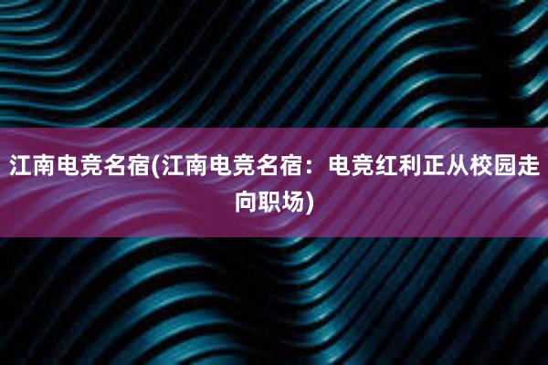 江南电竞名宿(江南电竞名宿：电竞红利正从校园走向职场)